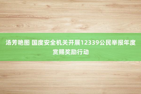 汤芳艳图 国度安全机关开展12339公民举报年度赏赐奖励行动