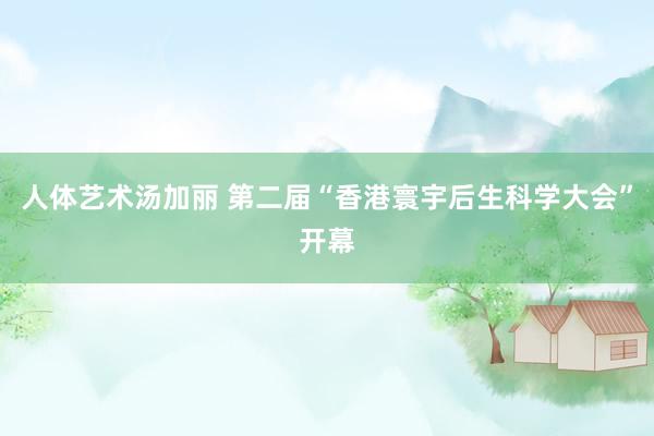 人体艺术汤加丽 第二届“香港寰宇后生科学大会”开幕