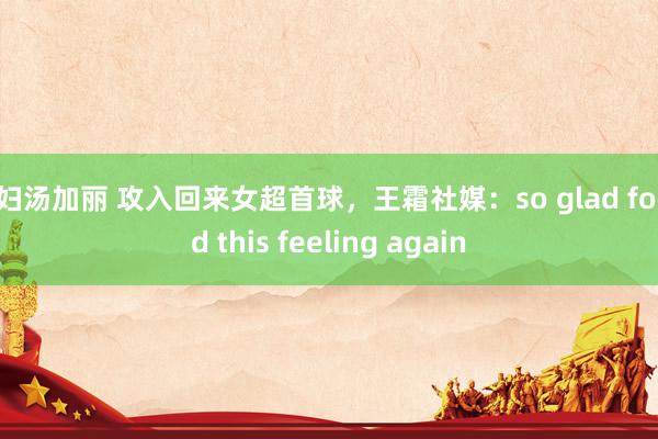 贱妇汤加丽 攻入回来女超首球，王霜社媒：so glad found this feeling again