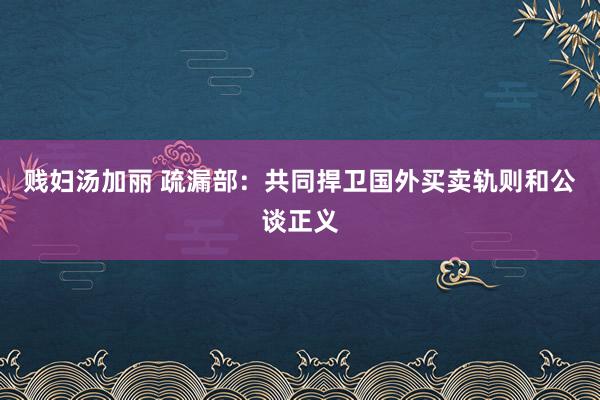 贱妇汤加丽 疏漏部：共同捍卫国外买卖轨则和公谈正义