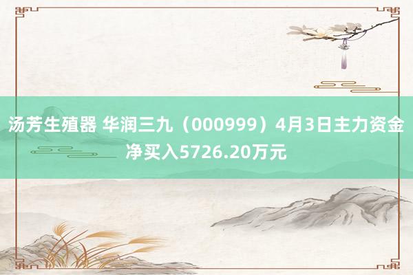 汤芳生殖器 华润三九（000999）4月3日主力资金净买入5726.20万元