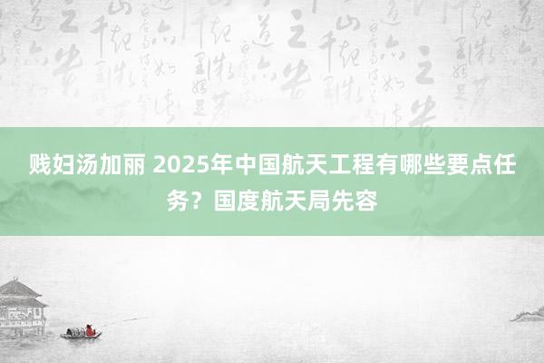 贱妇汤加丽 2025年中国航天工程有哪些要点任务？国度航天局先容