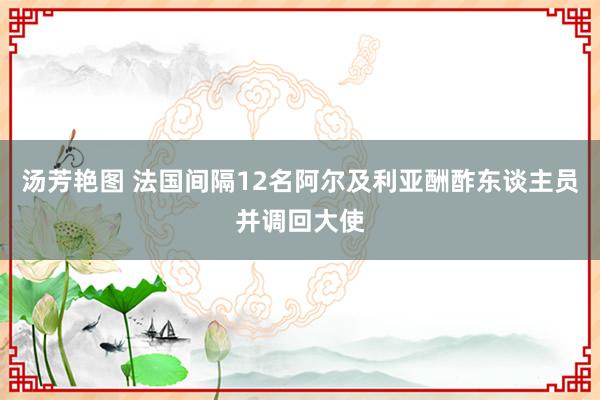 汤芳艳图 法国间隔12名阿尔及利亚酬酢东谈主员并调回大使