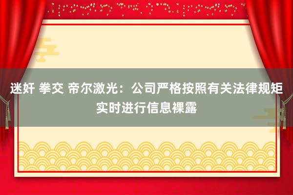 迷奸 拳交 帝尔激光：公司严格按照有关法律规矩实时进行信息裸露
