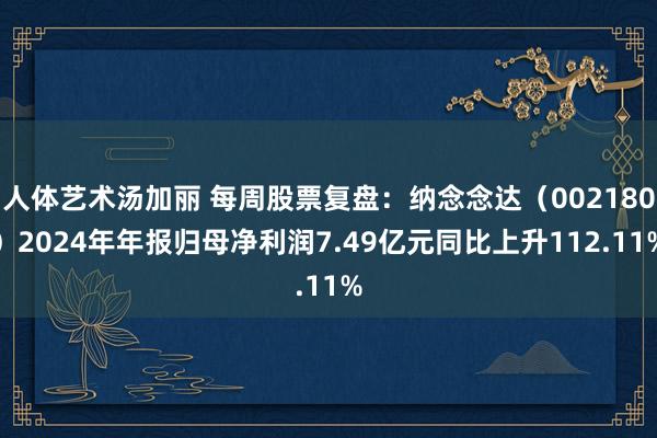 人体艺术汤加丽 每周股票复盘：纳念念达（002180）2024年年报归母净利润7.49亿元同比上升112.11%