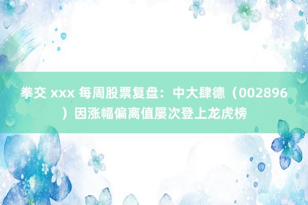 拳交 xxx 每周股票复盘：中大肆德（002896）因涨幅偏离值屡次登上龙虎榜