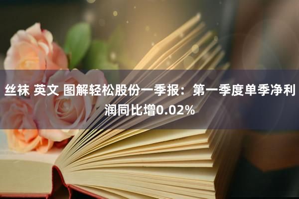 丝袜 英文 图解轻松股份一季报：第一季度单季净利润同比增0.02%