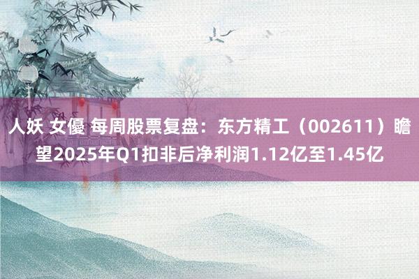 人妖 女優 每周股票复盘：东方精工（002611）瞻望2025年Q1扣非后净利润1.12亿至1.45亿