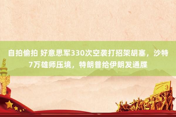自拍偷拍 好意思军330次空袭打招架胡塞，沙特7万雄师压境，特朗普给伊朗发通牒