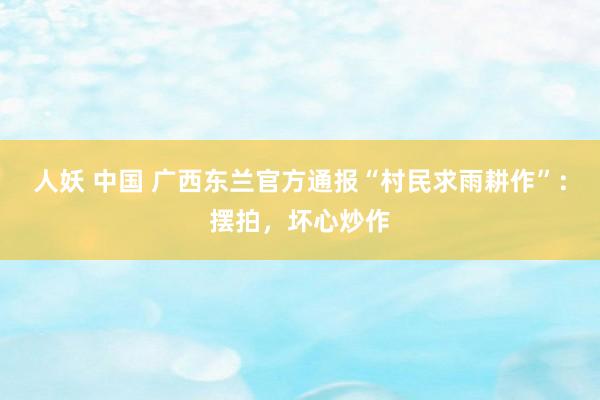 人妖 中国 广西东兰官方通报“村民求雨耕作”：摆拍，坏心炒作