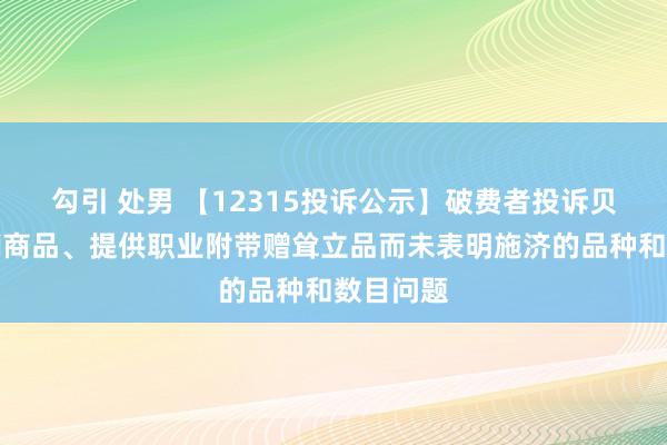 勾引 处男 【12315投诉公示】破费者投诉贝泰妮倾销商品、提供职业附带赠耸立品而未表明施济的品种和数目问题