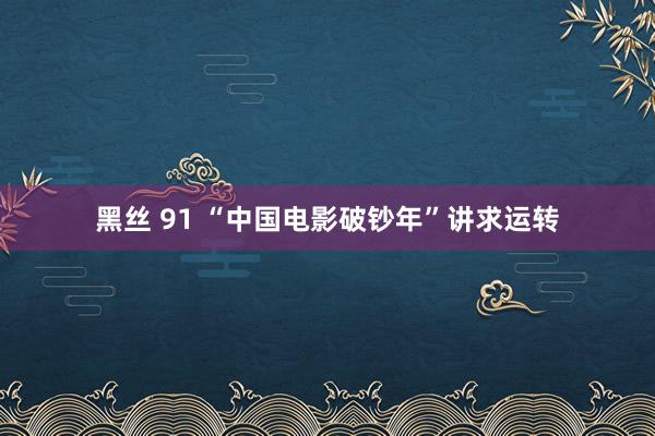 黑丝 91 “中国电影破钞年”讲求运转