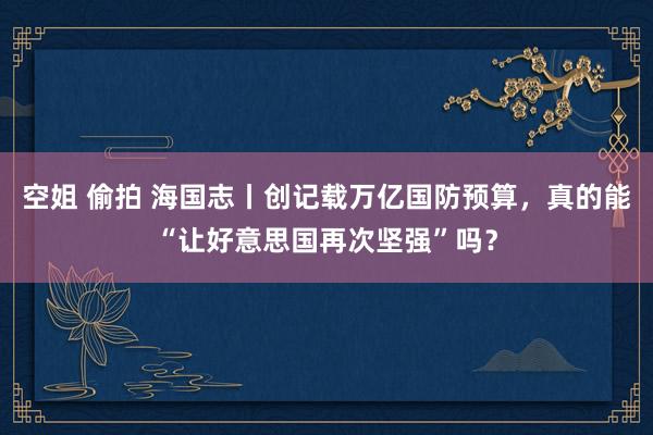 空姐 偷拍 海国志丨创记载万亿国防预算，真的能“让好意思国再次坚强”吗？