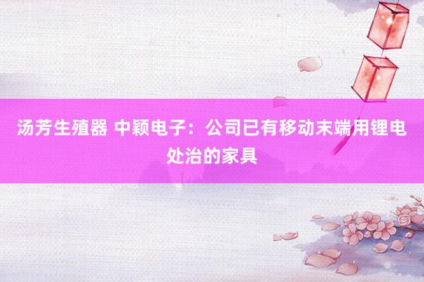 汤芳生殖器 中颖电子：公司已有移动末端用锂电处治的家具