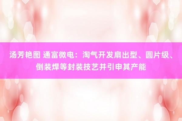 汤芳艳图 通富微电：淘气开发扇出型、圆片级、倒装焊等封装技艺并引申其产能