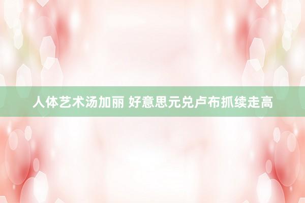 人体艺术汤加丽 好意思元兑卢布抓续走高