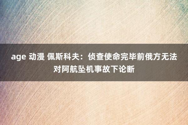 age 动漫 佩斯科夫：侦查使命完毕前俄方无法对阿航坠机事故下论断