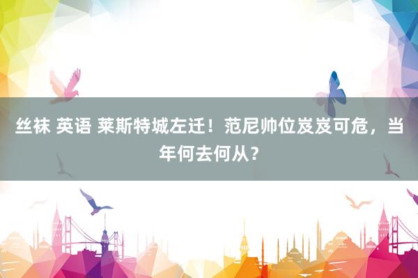 丝袜 英语 莱斯特城左迁！范尼帅位岌岌可危，当年何去何从？