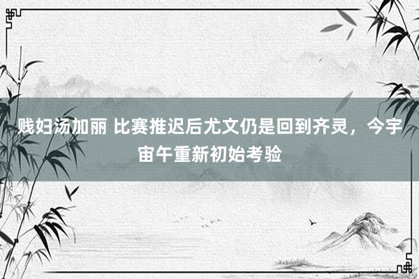 贱妇汤加丽 比赛推迟后尤文仍是回到齐灵，今宇宙午重新初始考验