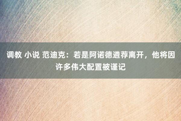 调教 小说 范迪克：若是阿诺德遴荐离开，他将因许多伟大配置被谨记