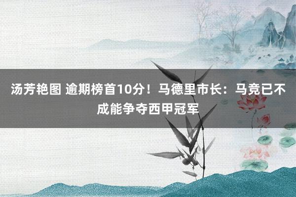 汤芳艳图 逾期榜首10分！马德里市长：马竞已不成能争夺西甲冠军
