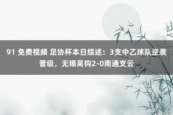 91 免费视频 足协杯本日综述：3支中乙球队逆袭晋级，无锡吴钩2-0南通支云