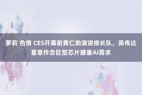 萝莉 色情 CES开幕前黄仁勋演讲排长队，英伟达蓄意作念巨型芯片搪塞AI需求