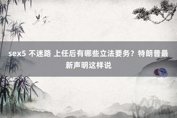 sex5 不迷路 上任后有哪些立法要务？特朗普最新声明这样说