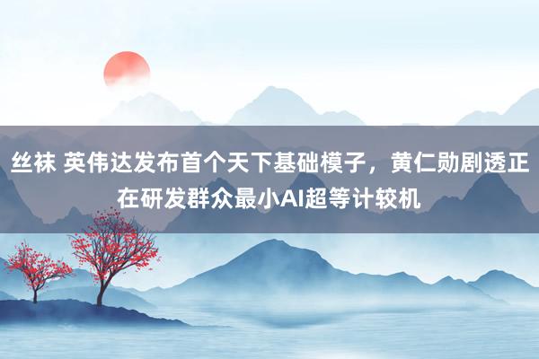 丝袜 英伟达发布首个天下基础模子，黄仁勋剧透正在研发群众最小AI超等计较机