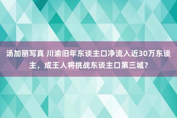 汤加丽写真 川渝旧年东谈主口净流入近30万东谈主，成王人将挑战东谈主口第三城？