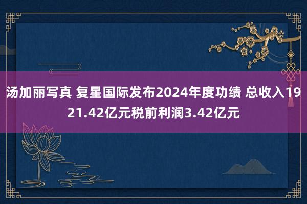 汤加丽写真 复星国际发布2024年度功绩 总收入1921.42亿元税前利润3.42亿元