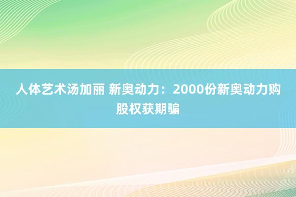 人体艺术汤加丽 新奥动力：2000份新奥动力购股权获期骗