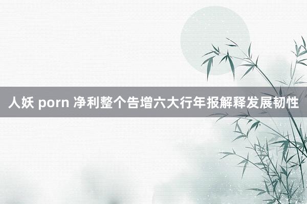人妖 porn 净利整个告增　六大行年报解释发展韧性