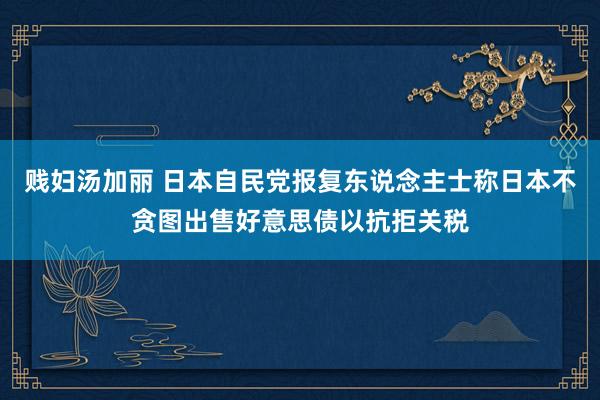 贱妇汤加丽 日本自民党报复东说念主士称日本不贪图出售好意思债以抗拒关税