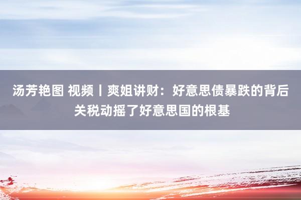 汤芳艳图 视频丨爽姐讲财：好意思债暴跌的背后 关税动摇了好意思国的根基