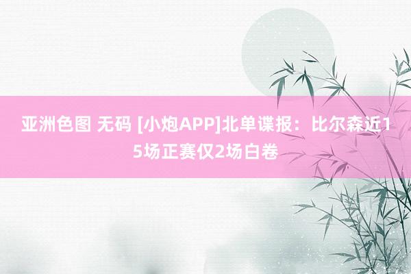 亚洲色图 无码 [小炮APP]北单谍报：比尔森近15场正赛仅2场白卷