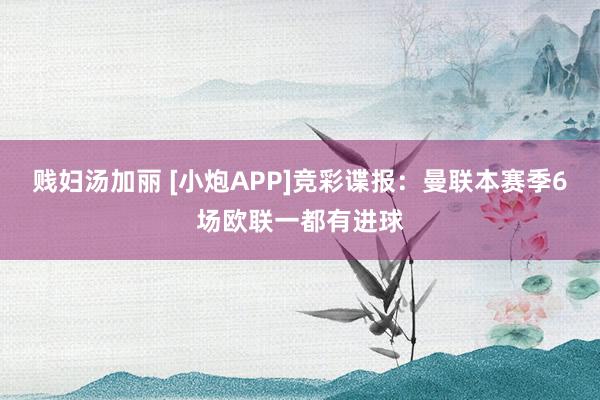 贱妇汤加丽 [小炮APP]竞彩谍报：曼联本赛季6场欧联一都有进球