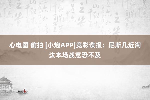 心电图 偷拍 [小炮APP]竞彩谍报：尼斯几近淘汰本场战意恐不及