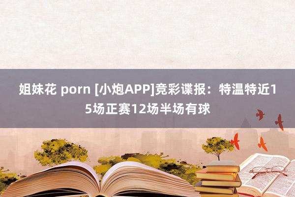 姐妹花 porn [小炮APP]竞彩谍报：特温特近15场正赛12场半场有球