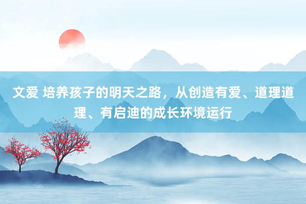 文爱 培养孩子的明天之路，从创造有爱、道理道理、有启迪的成长环境运行