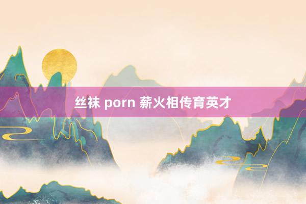 丝袜 porn 薪火相传育英才