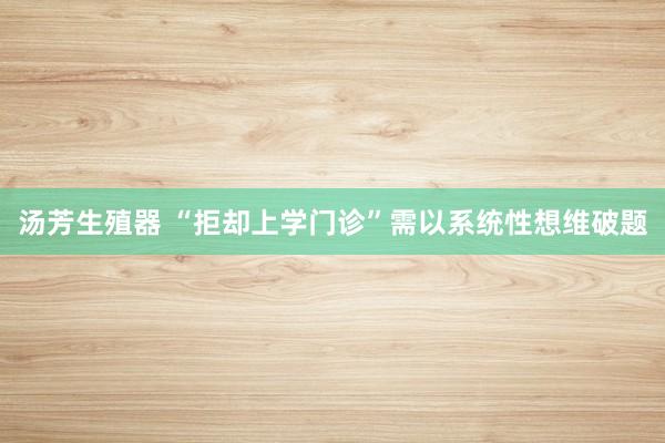 汤芳生殖器 “拒却上学门诊”需以系统性想维破题