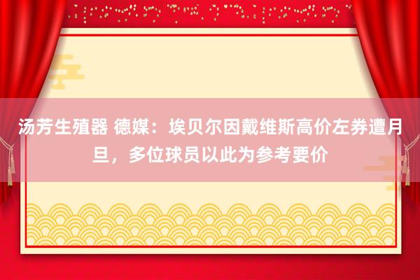 汤芳生殖器 德媒：埃贝尔因戴维斯高价左券遭月旦，多位球员以此为参考要价