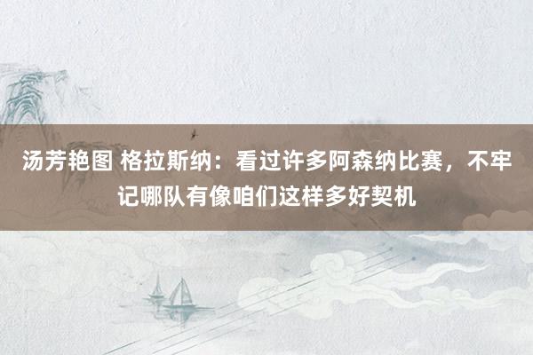 汤芳艳图 格拉斯纳：看过许多阿森纳比赛，不牢记哪队有像咱们这样多好契机