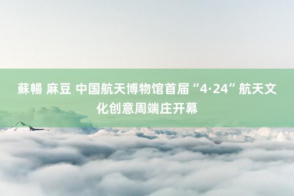 蘇暢 麻豆 中国航天博物馆首届“4·24”航天文化创意周端庄开幕