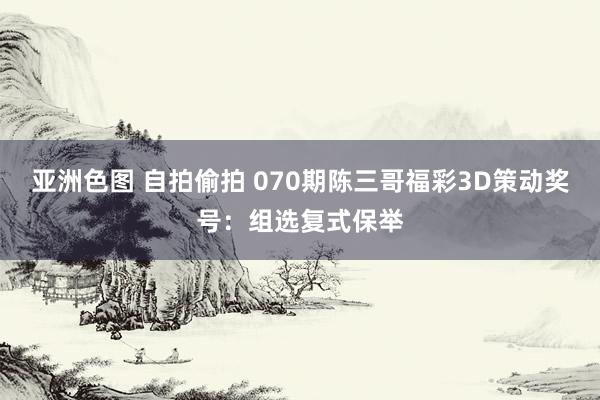 亚洲色图 自拍偷拍 070期陈三哥福彩3D策动奖号：组选复式保举