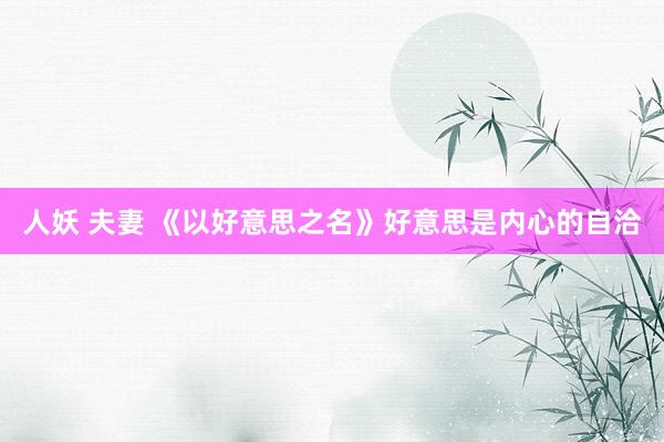 人妖 夫妻 《以好意思之名》好意思是内心的自洽