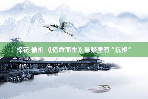 探花 偷拍 《借命而生》悬疑里有“抗拒”