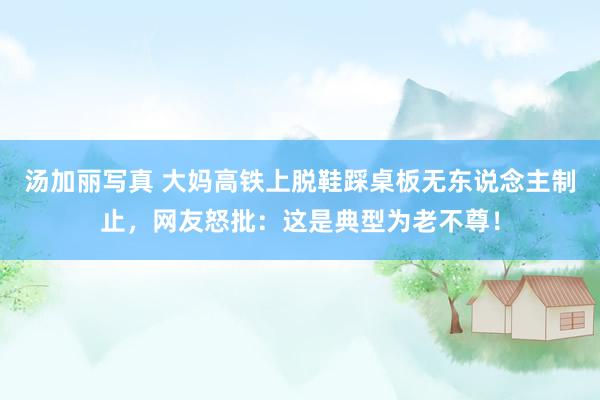 汤加丽写真 大妈高铁上脱鞋踩桌板无东说念主制止，网友怒批：这是典型为老不尊！
