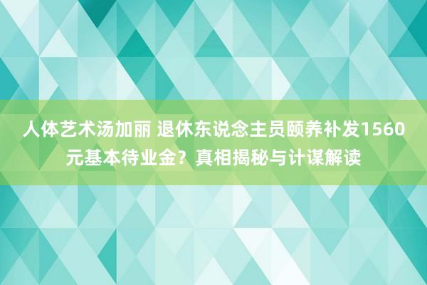 人体艺术汤加丽 退休东说念主员颐养补发1560元基本待业金？真相揭秘与计谋解读